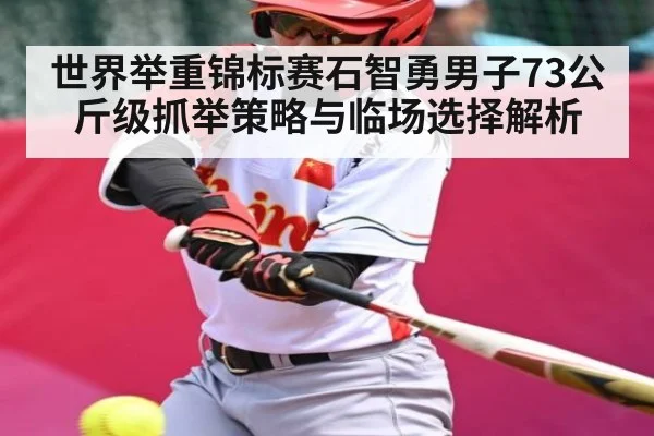 世界举重锦标赛石智勇男子73公斤级抓举策略与临场选择解析
