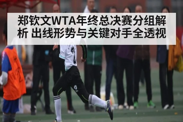 郑钦文WTA年终总决赛分组解析 出线形势与关键对手全透视（kaiyun）